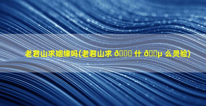 老君山求姻缘吗(老君山求 🐟 什 🌵 么灵验)
